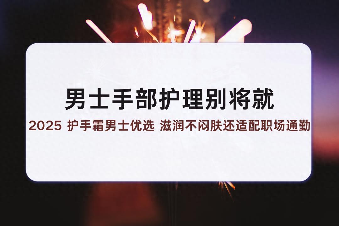 澳门管家一肖一特中下一期预测 男士手部护理别将就 2025 护手霜男士优选 滋润不闷肤还适配职场通勤